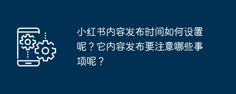 小红书内容发布时间如何设置呢？它内容发布要注意哪些事项呢？