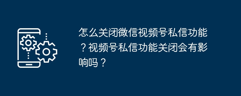 怎么关闭微信视频号私信功能？视频号私信功能关闭会有影响吗？