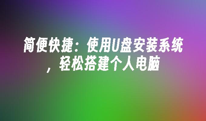 简便快捷：使用U盘安装系统，轻松搭建个人电脑