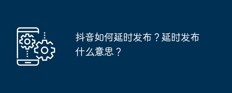 抖音如何延时发布？延时发布什么意思？