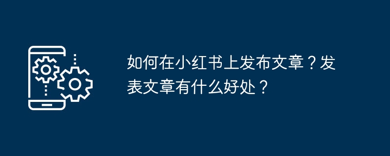 如何在小红书上发布文章？发表文章有什么好处？