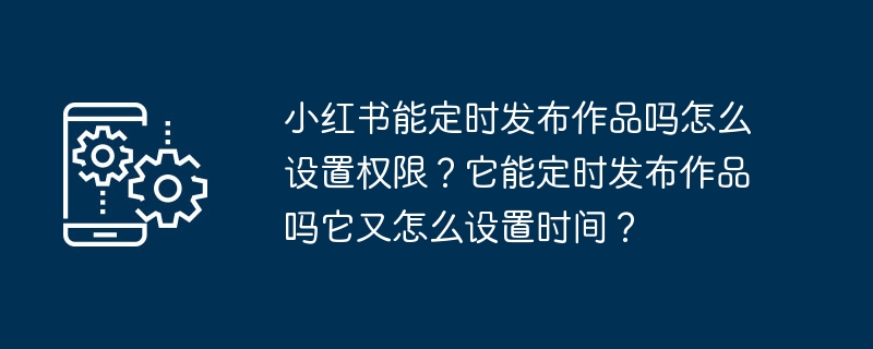 小红书能定时发布作品吗怎么设置权限？它能定时发布作品吗它又怎么设置时间？