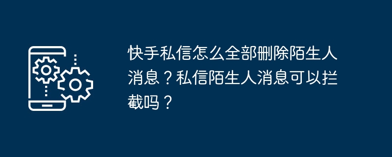 快手私信怎么全部删除陌生人消息？私信陌生人消息可以拦截吗？