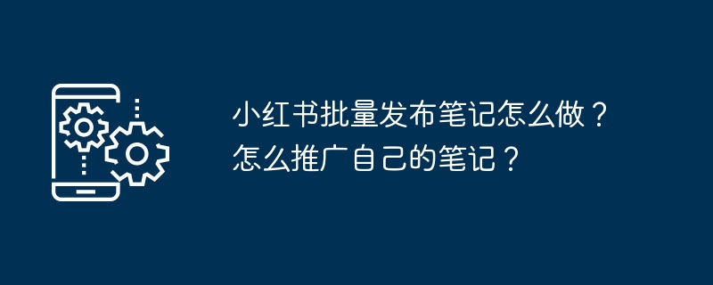 小红书批量发布笔记怎么做？怎么推广自己的笔记？