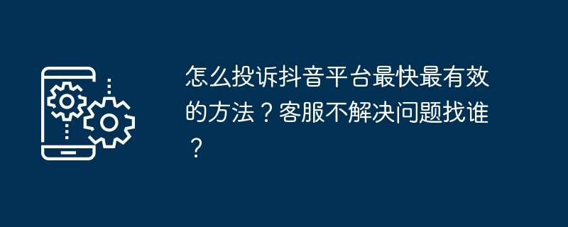 怎么投诉抖音平台最快最有效的方法？客服不解决问题找谁？