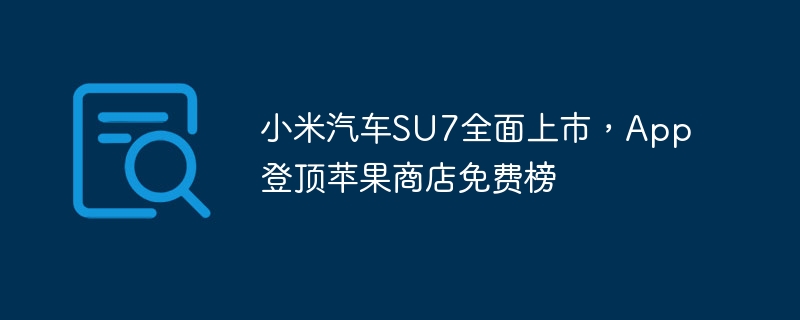 小米汽车SU7全面上市，App登顶苹果商店免费榜