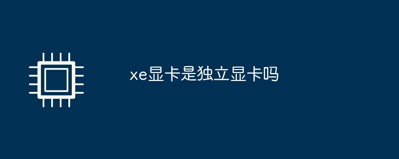 xe显卡是独立显卡吗