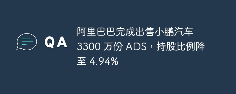 阿里巴巴完成出售小鹏汽车 3300 万份 ADS，持股比例降至 4.94%