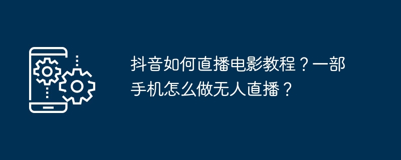 抖音如何直播电影教程？一部手机怎么做无人直播？