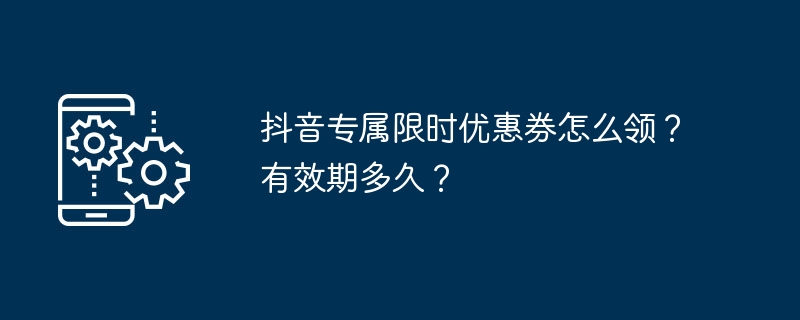 抖音专属限时优惠券怎么领？有效期多久？