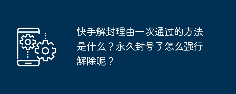 快手解封理由一次通过的方法是什么？永久封号了怎么强行解除呢？