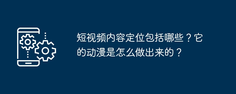 短视频内容定位包括哪些？它的动漫是怎么做出来的？