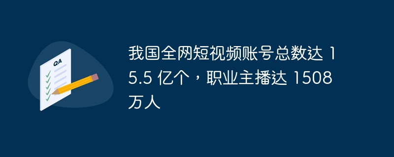 我国全网短视频账号总数达 15.5 亿个，职业主播达 1508 万人