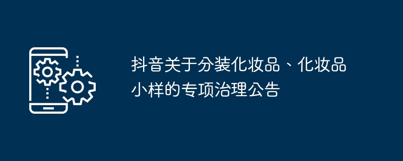 抖音关于分装化妆品、化妆品小样的专项治理公告