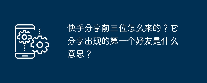 快手分享前三位怎么来的？它分享出现的第一个好友是什么意思？