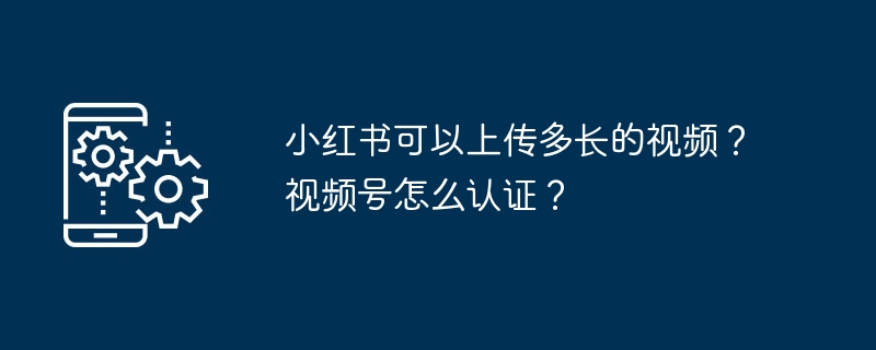 小红书可以上传多长的视频？视频号怎么认证？