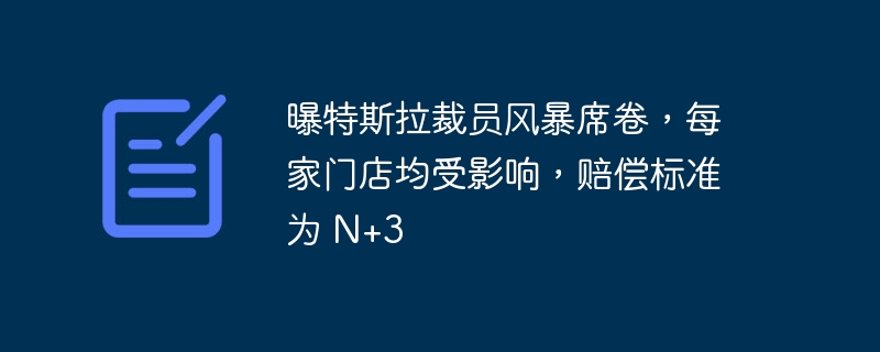 曝特斯拉裁员风暴席卷，每家门店均受影响，赔偿标准为 N+3