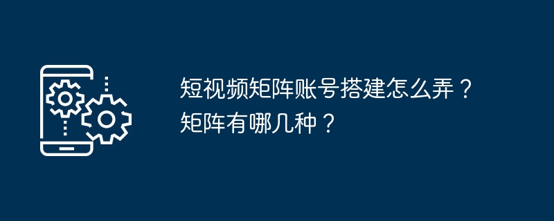 短视频矩阵账号搭建怎么弄？矩阵有哪几种？