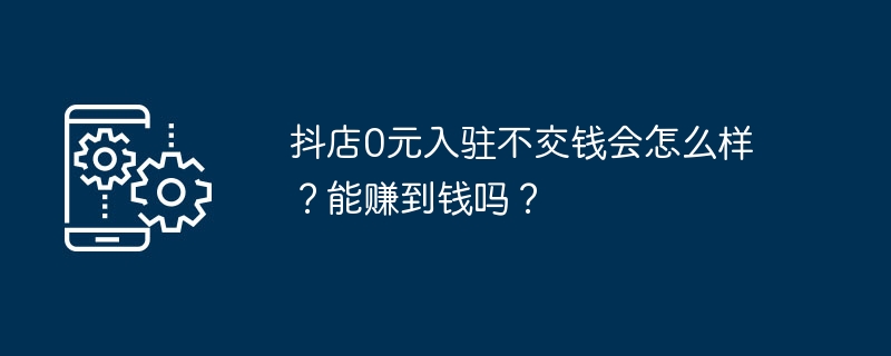 抖店0元入驻不交钱会怎么样？能赚到钱吗？