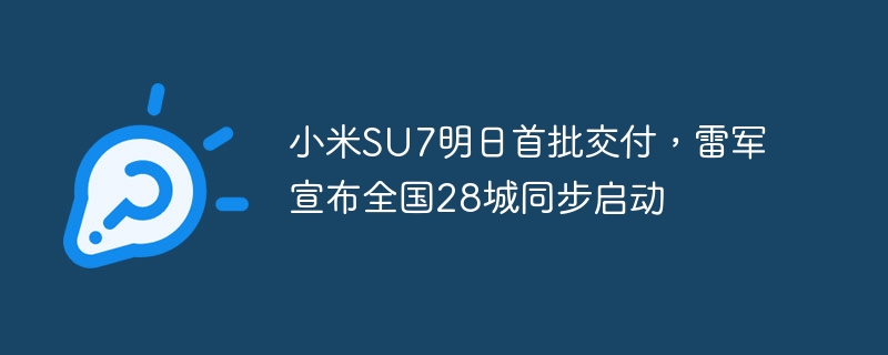 小米SU7明日首批交付，雷军宣布全国28城同步启动