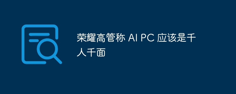 荣耀高管称 AI PC 应该是千人千面