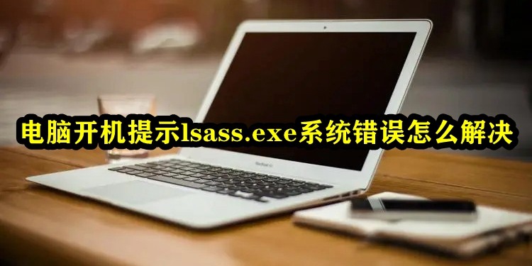 电脑开机提示lsass.exe系统错误怎么解决