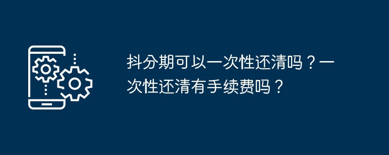 抖分期可以一次性还清吗？一次性还清有手续费吗？