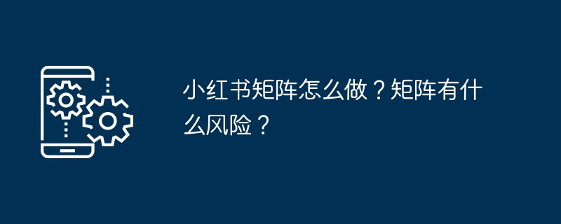 小红书矩阵怎么做？矩阵有什么风险？