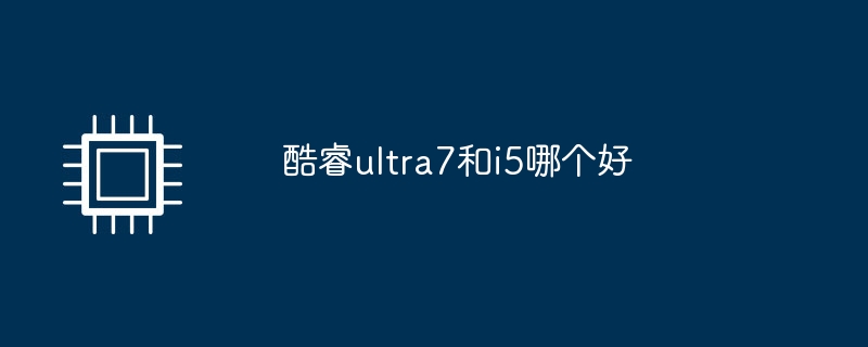 酷睿ultra7和i5哪个好