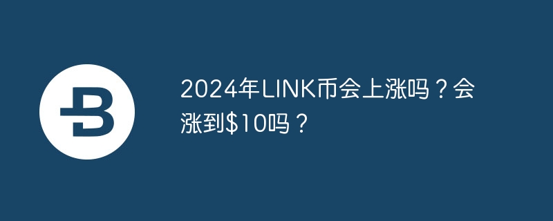 2024年LINK币会上涨吗？会涨到$10吗？