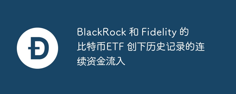 BlackRock 和 Fidelity 的 比特币ETF 创下历史记录的连续资金流入