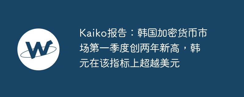 Kaiko报告：韩国加密货币市场第一季度创两年新高，韩元在该指标上超越美元