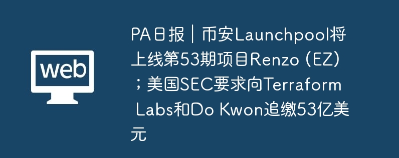 PA日报｜币安Launchpool将上线第53期项目Renzo (EZ)；美国SEC要求向Terraform Labs和Do Kwon追缴53亿美元