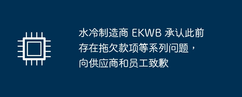 水冷制造商 EKWB 承认此前存在拖欠款项等系列问题，向供应商和员工致歉