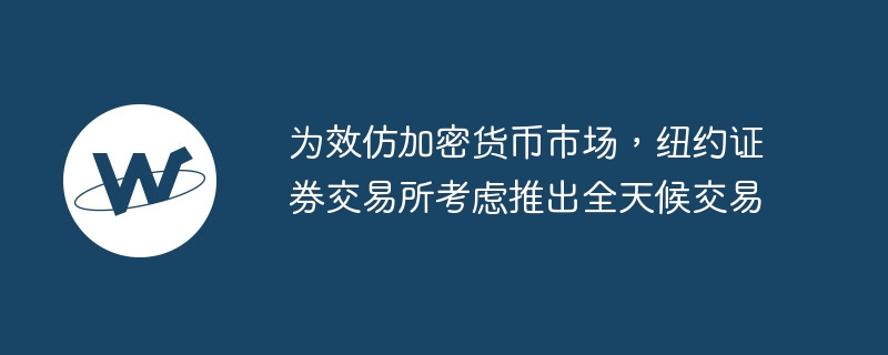 为效仿加密货币市场，纽约证券交易所考虑推出全天候交易