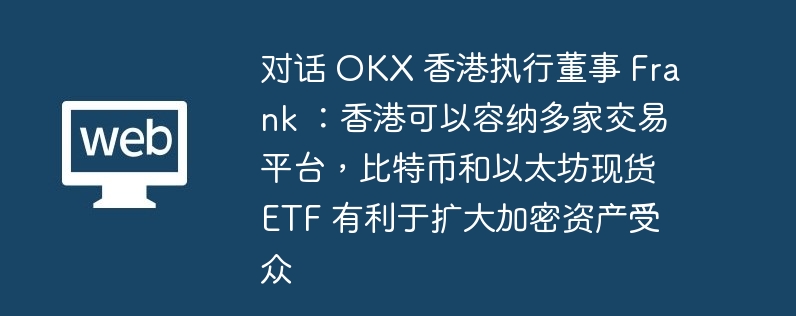 对话 OKX 香港执行董事 Frank ：香港可以容纳多家交易平台，比特币和以太坊现货 ETF 有利于扩大加密资产受众