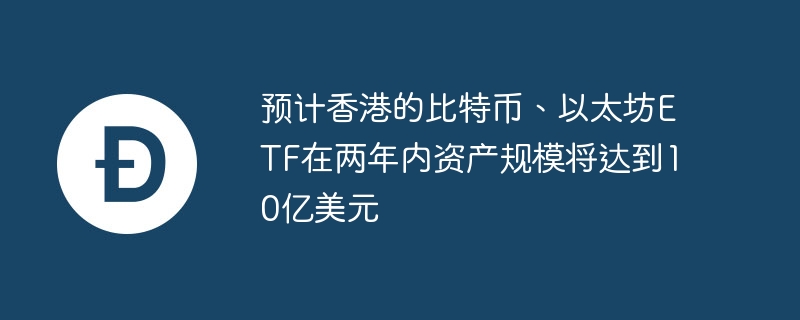 预计香港的比特币、以太坊ETF在两年内资产规模将达到10亿美元