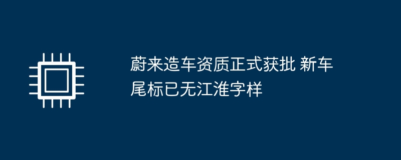 蔚来造车资质正式获批 新车尾标已无江淮字样