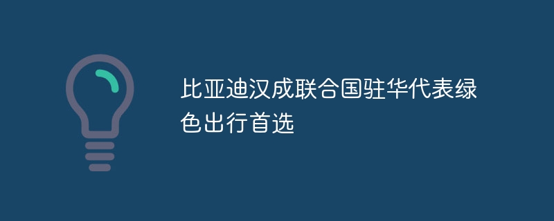 比亚迪汉成联合国驻华代表绿色出行首选