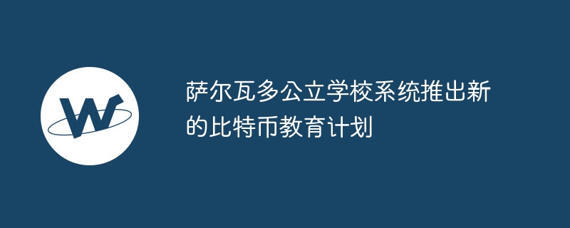 萨尔瓦多公立学校系统推出新的比特币教育计划