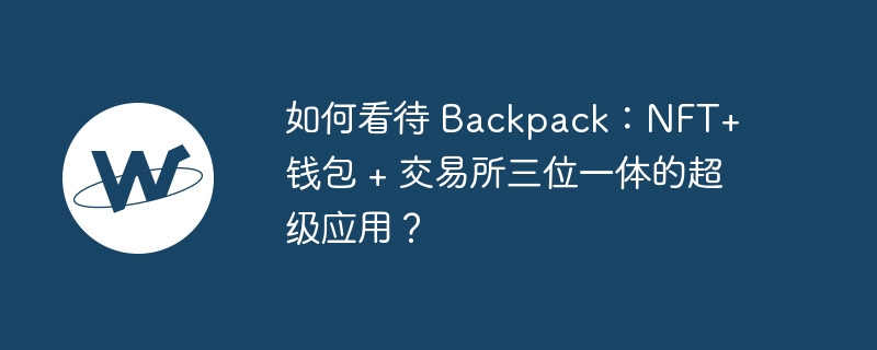 如何看待 Backpack：NFT+ 钱包 + 交易所三位一体的超级应用？