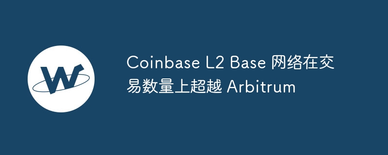 Coinbase L2 Base 网络在交易数量上超越 Arbitrum