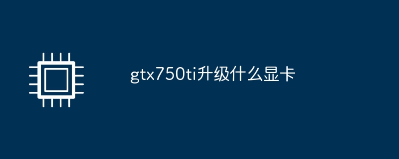 gtx750ti升级什么显卡