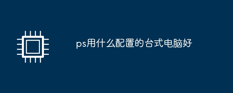 ps用什么配置的台式电脑好