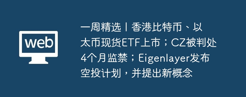 一周精选丨香港比特币、以太币现货ETF上市；CZ被判处4个月监禁；Eigenlayer发布空投计划，并提出新概念