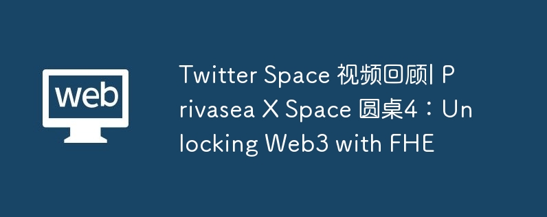 Twitter Space 视频回顾| Privasea X Space 圆桌4：Unlocking Web3 with FHE