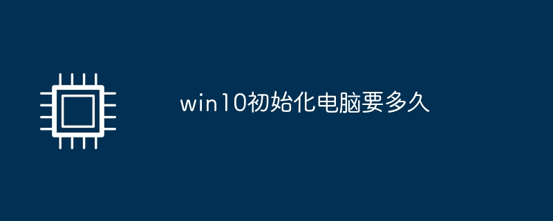 win10初始化电脑要多久