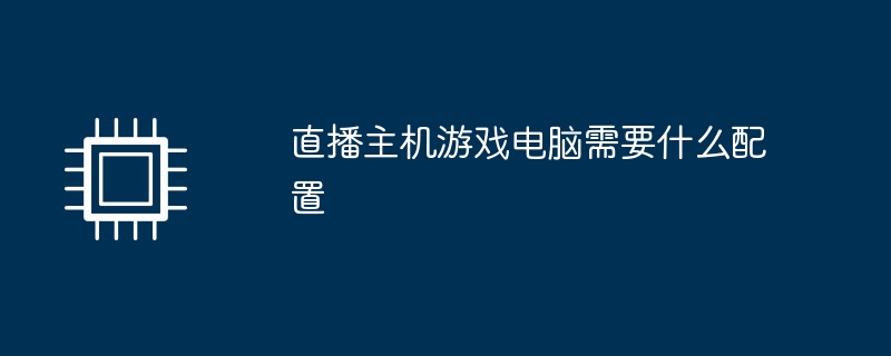 直播主机游戏电脑需要什么配置