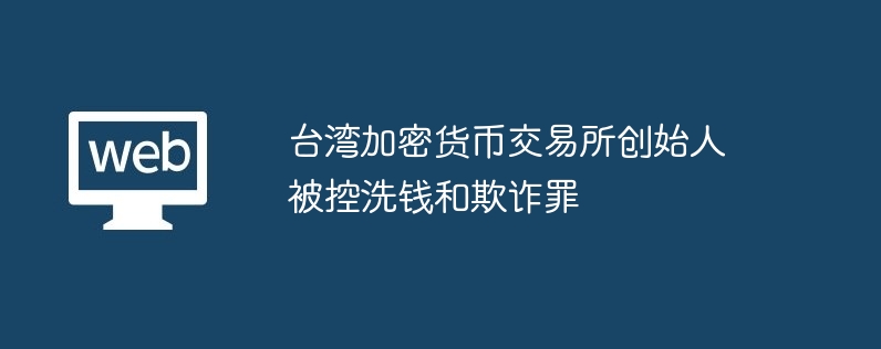 台湾加密货币交易所创始人被控洗钱和欺诈罪