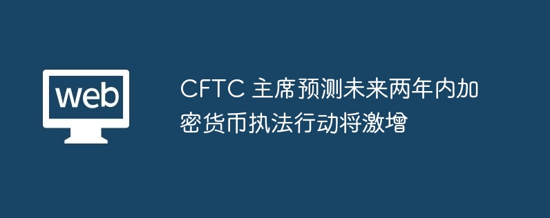 CFTC 主席预测未来两年内加密货币执法行动将激增